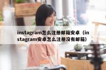 instagram怎么注册邮箱安卓（instagram安卓怎么注册没有邮箱）