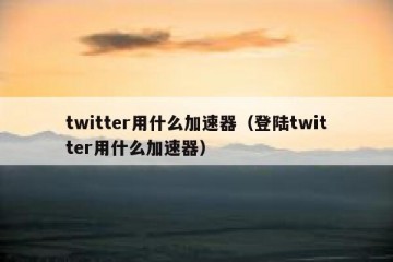 twitter用什么加速器（登陆twitter用什么加速器）