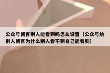 公众号留言别人能看到吗怎么设置（公众号给别人留言为什么别人看不到自己能看到）
