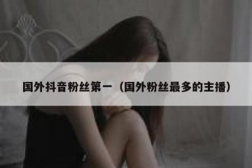 国外抖音粉丝第一（国外粉丝最多的主播）
