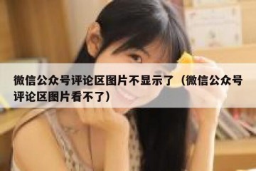 微信公众号评论区图片不显示了（微信公众号评论区图片看不了）