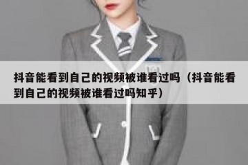 抖音能看到自己的视频被谁看过吗（抖音能看到自己的视频被谁看过吗知乎）