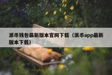 派币钱包最新版本官网下载（派币app最新版本下载）