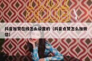 抖音加赞在线怎么设置的（抖音点赞怎么加微信）