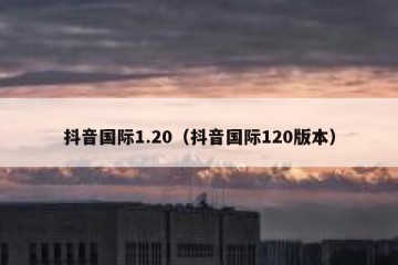 抖音国际1.20（抖音国际120版本）