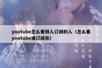 youtube怎么看别人订阅的人（怎么看youtube谁订阅你）