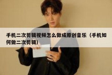 手机二次剪辑视频怎么做成原创音乐（手机如何做二次剪辑）