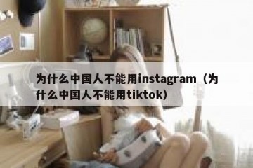 为什么中国人不能用instagram（为什么中国人不能用tiktok）