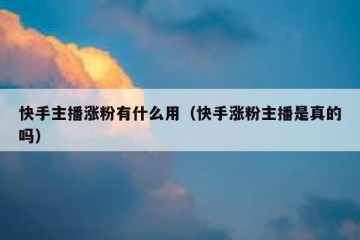快手主播涨粉有什么用（快手涨粉主播是真的吗）