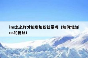 ins怎么样才能增加粉丝量呢（如何增加ins的粉丝）