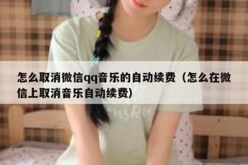 怎么取消微信qq音乐的自动续费（怎么在微信上取消音乐自动续费）