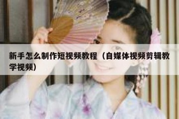 新手怎么制作短视频教程（自媒体视频剪辑教学视频）