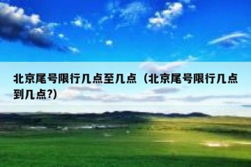 北京尾号限行几点至几点（北京尾号限行几点到几点?）