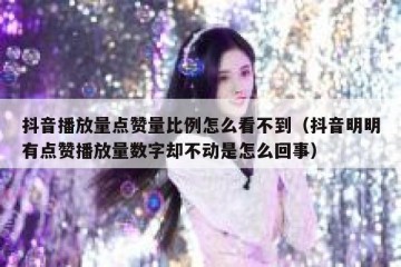 抖音播放量点赞量比例怎么看不到（抖音明明有点赞播放量数字却不动是怎么回事）