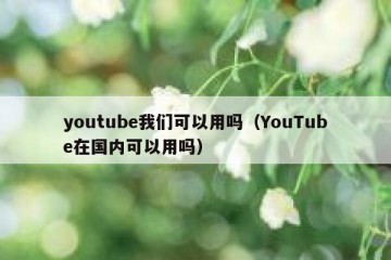 youtube我们可以用吗（YouTube在国内可以用吗）