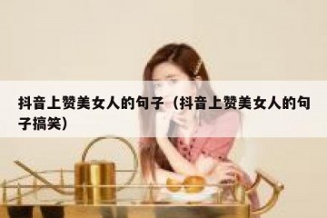 抖音上赞美女人的句子（抖音上赞美女人的句子搞笑）
