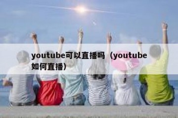 youtube可以直播吗（youtube如何直播）