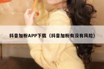 抖音加粉APP下载（抖音加粉有没有风险）