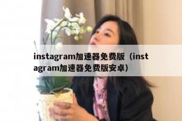 instagram加速器免费版（instagram加速器免费版安卓）