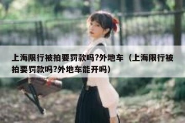上海限行被拍要罚款吗?外地车（上海限行被拍要罚款吗?外地车能开吗）