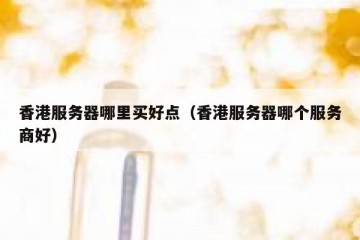 香港服务器哪里买好点（香港服务器哪个服务商好）