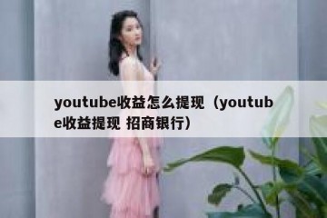 youtube收益怎么提现（youtube收益提现 招商银行）