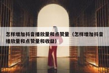 怎样增加抖音播放量和点赞量（怎样增加抖音播放量和点赞量和收益）