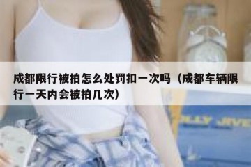 成都限行被拍怎么处罚扣一次吗（成都车辆限行一天内会被拍几次）