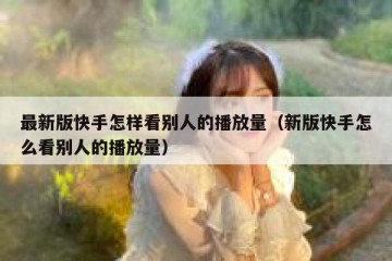 最新版快手怎样看别人的播放量（新版快手怎么看别人的播放量）