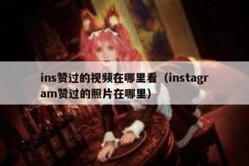 ins赞过的视频在哪里看（instagram赞过的照片在哪里）