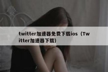 twitter加速器免费下载ios（Twitter加速器下载）
