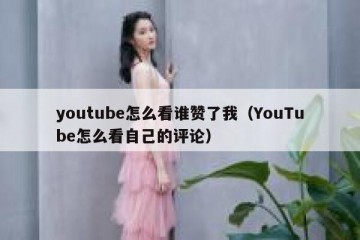 youtube怎么看谁赞了我（YouTube怎么看自己的评论）