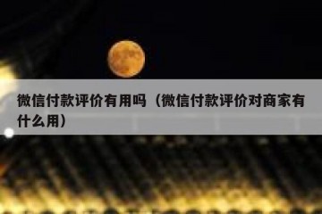 微信付款评价有用吗（微信付款评价对商家有什么用）