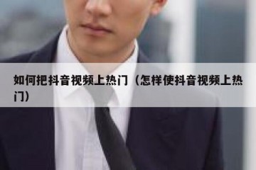 如何把抖音视频上热门（怎样使抖音视频上热门）