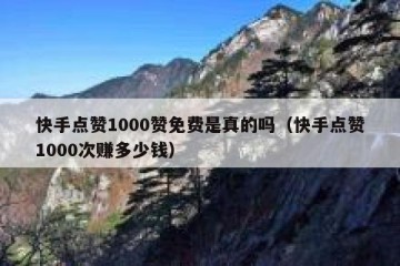 快手点赞1000赞免费是真的吗（快手点赞1000次赚多少钱）