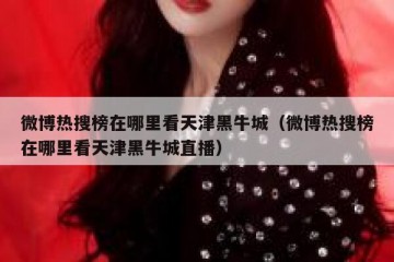 微博热搜榜在哪里看天津黑牛城（微博热搜榜在哪里看天津黑牛城直播）