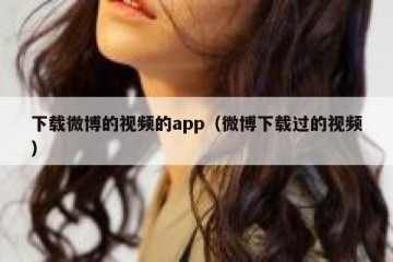 下载微博的视频的app（微博下载过的视频）