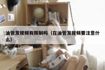 油管发视频有限制吗（在油管发视频要注意什么）