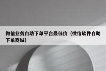 微信业务自助下单平台最低价（微信软件自助下单商城）