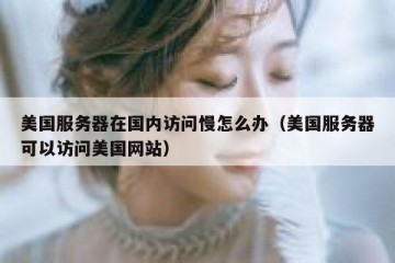 美国服务器在国内访问慢怎么办（美国服务器可以访问美国网站）