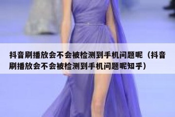 抖音刷播放会不会被检测到手机问题呢（抖音刷播放会不会被检测到手机问题呢知乎）