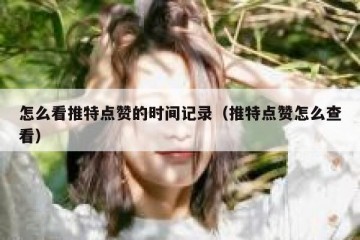 怎么看推特点赞的时间记录（推特点赞怎么查看）