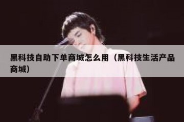 黑科技自助下单商城怎么用（黑科技生活产品商城）