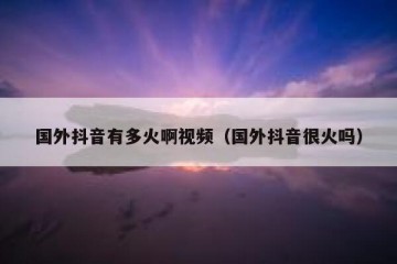 国外抖音有多火啊视频（国外抖音很火吗）