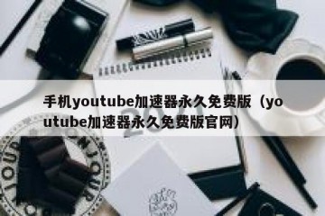 手机youtube加速器永久免费版（youtube加速器永久免费版官网）