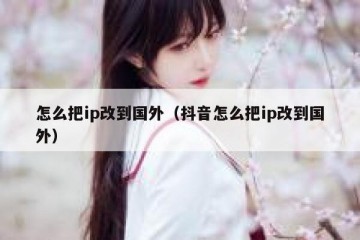 怎么把ip改到国外（抖音怎么把ip改到国外）