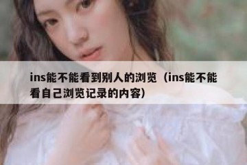 ins能不能看到别人的浏览（ins能不能看自己浏览记录的内容）