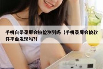 手机自带录屏会被检测到吗（手机录屏会被软件平台发现吗?）