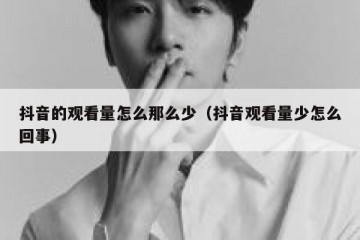 抖音的观看量怎么那么少（抖音观看量少怎么回事）
