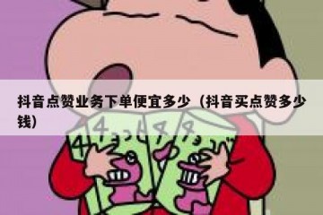 抖音点赞业务下单便宜多少（抖音买点赞多少钱）